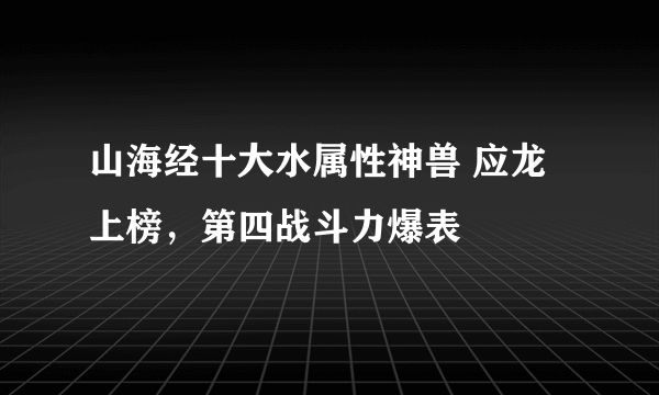 山海经十大水属性神兽 应龙上榜，第四战斗力爆表