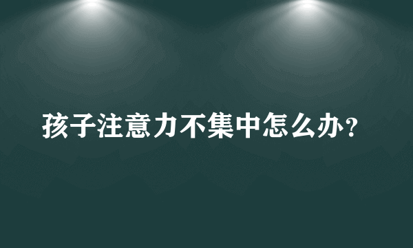 孩子注意力不集中怎么办？