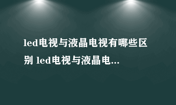 led电视与液晶电视有哪些区别 led电视与液晶电视的区别