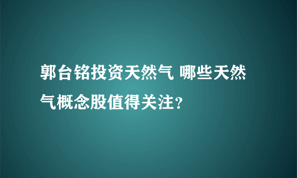 郭台铭投资天然气 哪些天然气概念股值得关注？
