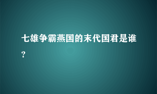 七雄争霸燕国的末代国君是谁？