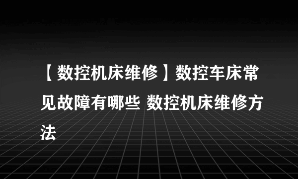 【数控机床维修】数控车床常见故障有哪些 数控机床维修方法