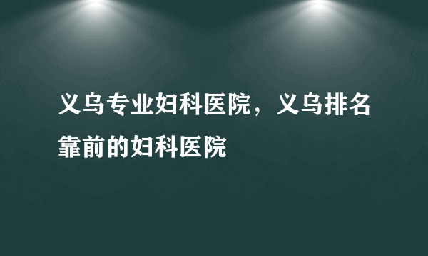 义乌专业妇科医院，义乌排名靠前的妇科医院