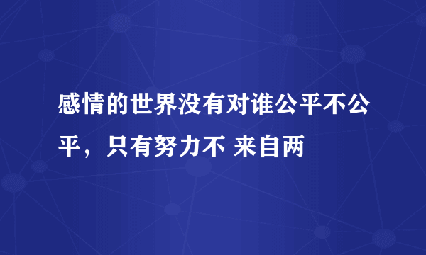 感情的世界没有对谁公平不公平，只有努力不 来自两