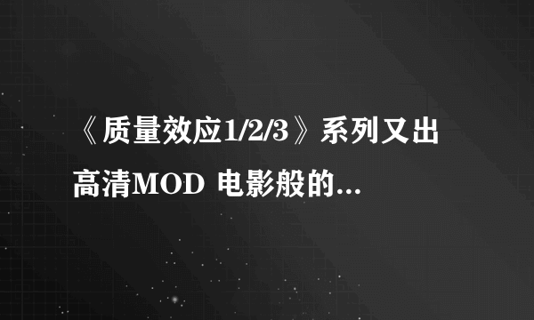 《质量效应1/2/3》系列又出高清MOD 电影般的视觉效果