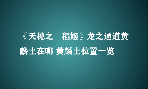 《天穗之咲稻姬》龙之通道黄麟土在哪 黄麟土位置一览