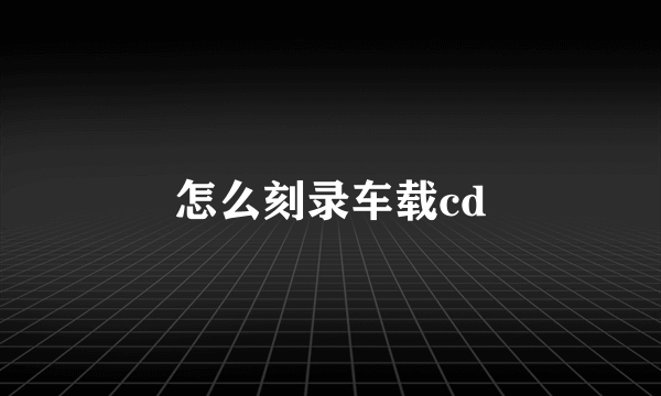 怎么刻录车载cd