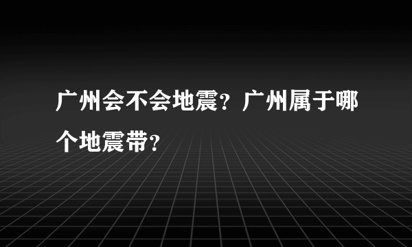 广州会不会地震？广州属于哪个地震带？