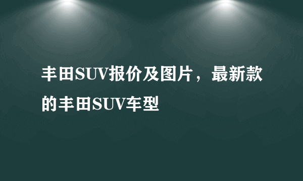 丰田SUV报价及图片，最新款的丰田SUV车型