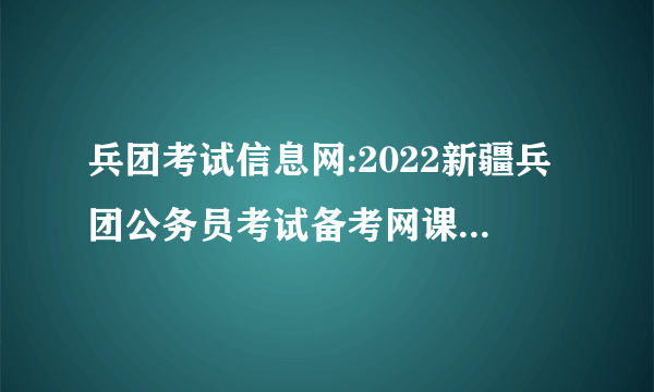 兵团考试信息网:2022新疆兵团公务员考试备考网课-新疆华图