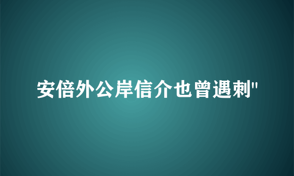 安倍外公岸信介也曾遇刺