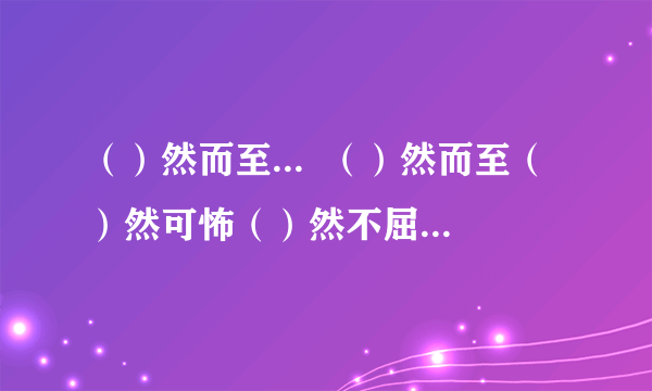 （）然而至...  （）然而至（）然可怖（）然不屈（）然而立（）然前行（）然从事   （）然自在 （）然四顾 （）然拒绝（）然俯允（） 然痛哭  帮我填一填,急...