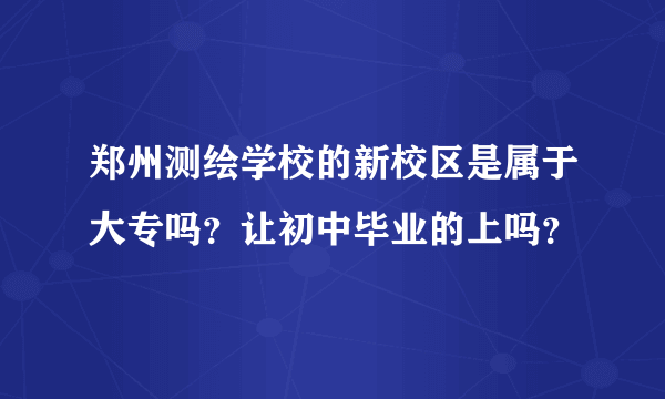 郑州测绘学校的新校区是属于大专吗？让初中毕业的上吗？