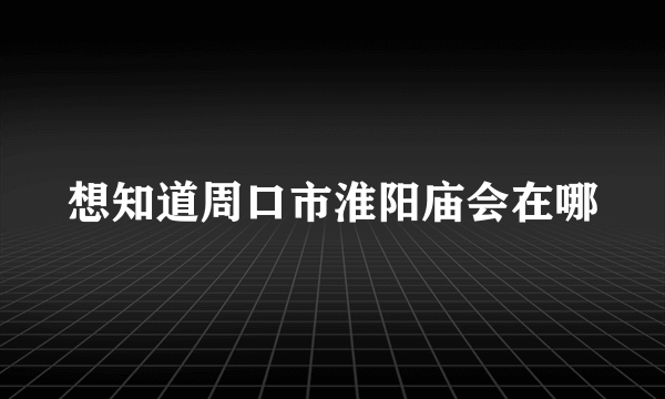 想知道周口市淮阳庙会在哪