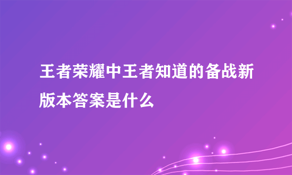王者荣耀中王者知道的备战新版本答案是什么