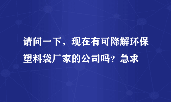 请问一下，现在有可降解环保塑料袋厂家的公司吗？急求