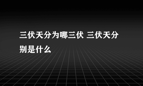 三伏天分为哪三伏 三伏天分别是什么