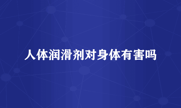 人体润滑剂对身体有害吗