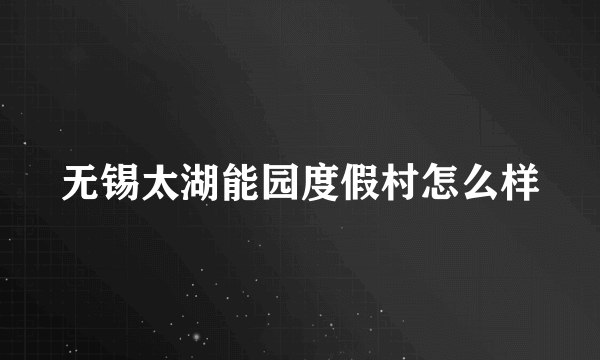 无锡太湖能园度假村怎么样