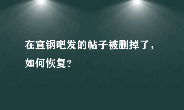 在宣钢吧发的帖子被删掉了，如何恢复？