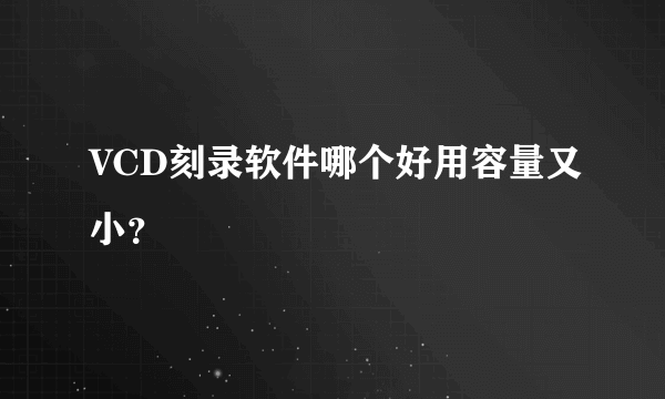 VCD刻录软件哪个好用容量又小？