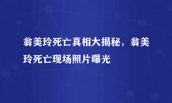 翁美玲死亡真相大揭秘，翁美玲死亡现场照片曝光