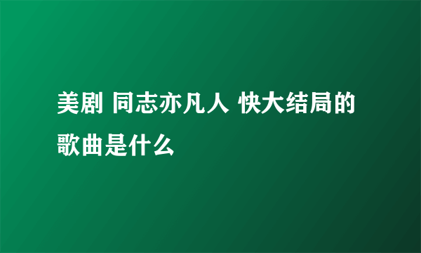 美剧 同志亦凡人 快大结局的歌曲是什么