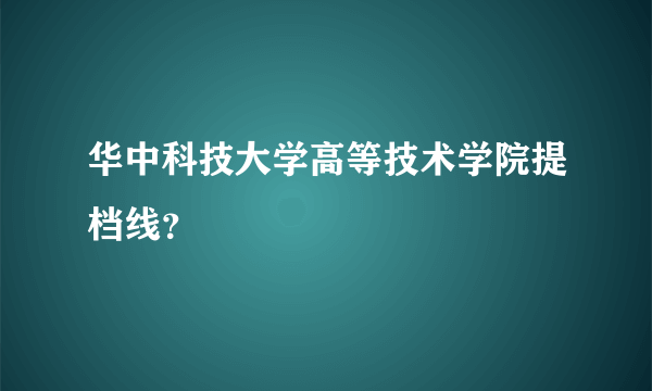 华中科技大学高等技术学院提档线？
