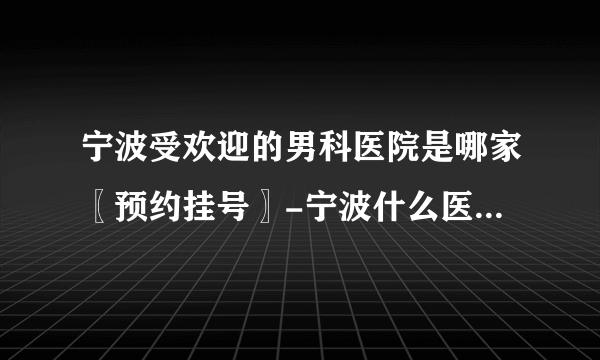 宁波受欢迎的男科医院是哪家〖预约挂号〗-宁波什么医院看男科好