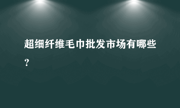 超细纤维毛巾批发市场有哪些？