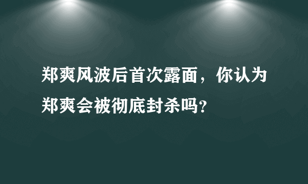 郑爽风波后首次露面，你认为郑爽会被彻底封杀吗？