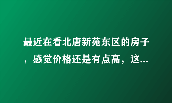 最近在看北唐新苑东区的房子，感觉价格还是有点高，这个小区之前价格如何？大概多少钱？