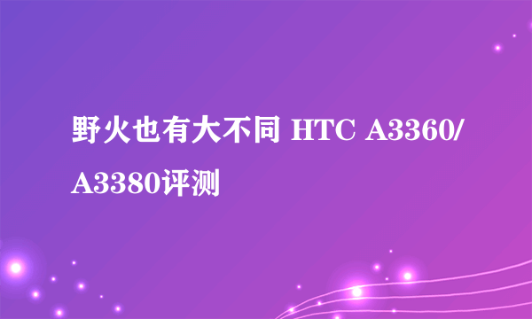 野火也有大不同 HTC A3360/A3380评测
