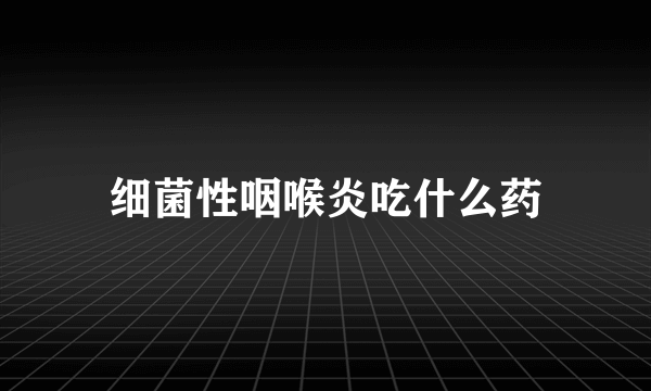 细菌性咽喉炎吃什么药