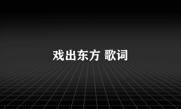 戏出东方 歌词