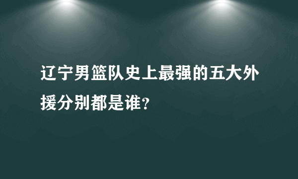 辽宁男篮队史上最强的五大外援分别都是谁？