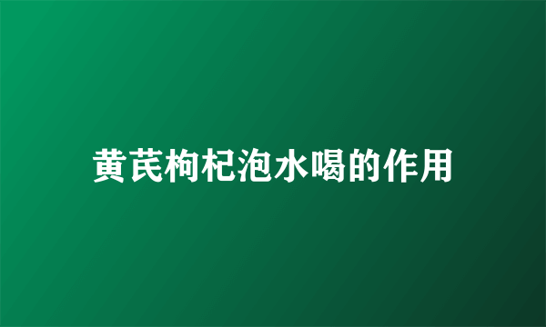 黄芪枸杞泡水喝的作用