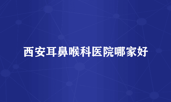 西安耳鼻喉科医院哪家好