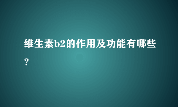 维生素b2的作用及功能有哪些？