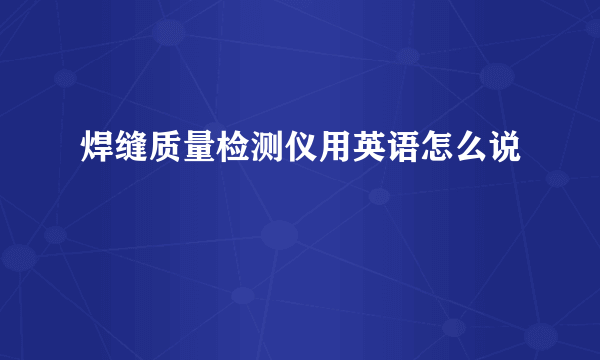 焊缝质量检测仪用英语怎么说