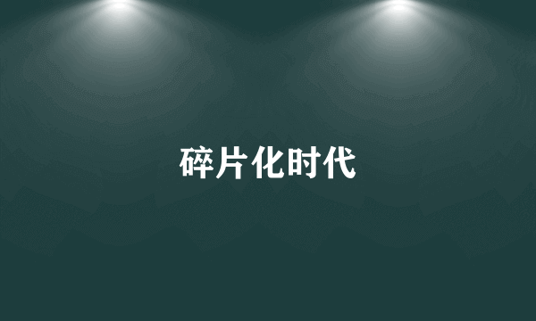 碎片化时代