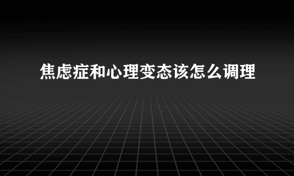 焦虑症和心理变态该怎么调理