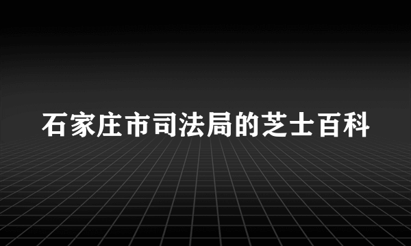 石家庄市司法局的芝士百科