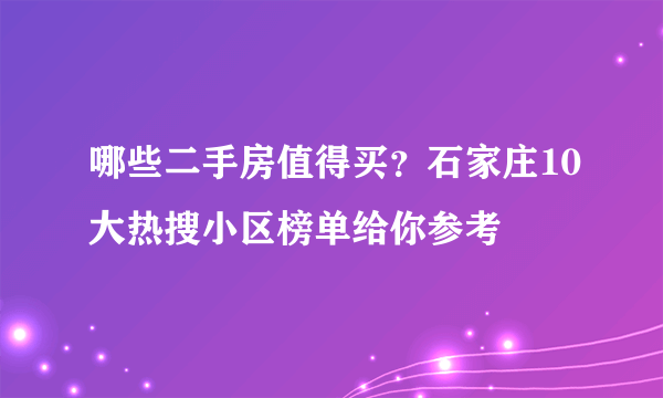 哪些二手房值得买？石家庄10大热搜小区榜单给你参考