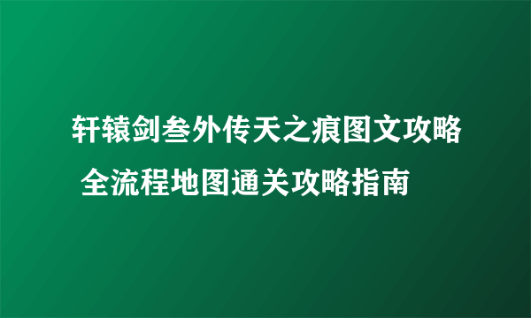 轩辕剑叁外传天之痕图文攻略 全流程地图通关攻略指南