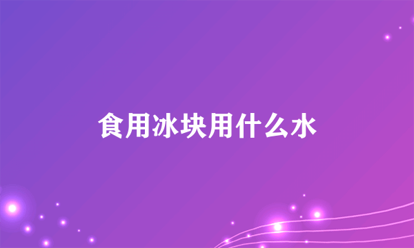 食用冰块用什么水