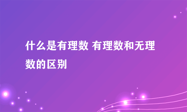 什么是有理数 有理数和无理数的区别
