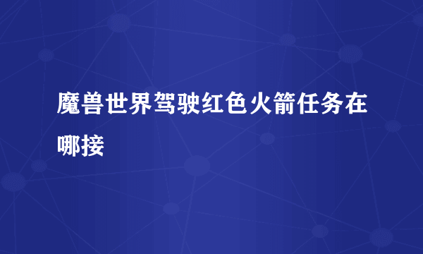魔兽世界驾驶红色火箭任务在哪接