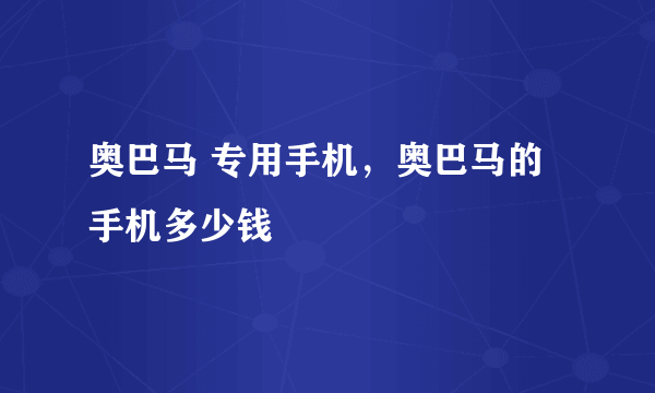 奥巴马 专用手机，奥巴马的手机多少钱