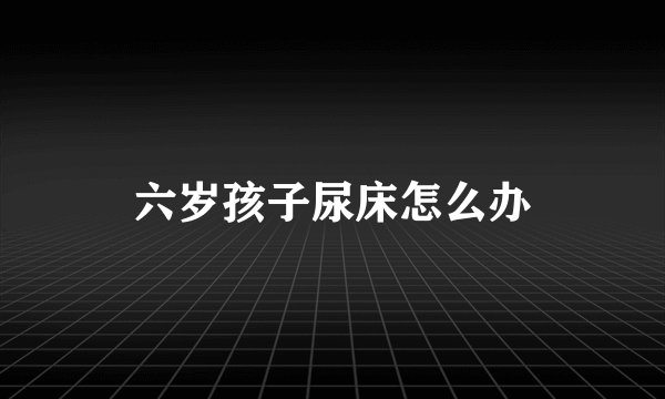 六岁孩子尿床怎么办